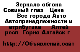 Зеркало обгона Совиный глаз › Цена ­ 2 400 - Все города Авто » Автопринадлежности и атрибутика   . Алтай респ.,Горно-Алтайск г.